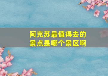 阿克苏最值得去的景点是哪个景区啊