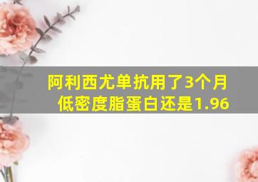 阿利西尤单抗用了3个月低密度脂蛋白还是1.96