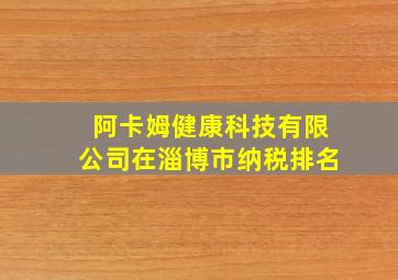 阿卡姆健康科技有限公司在淄博市纳税排名