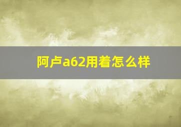 阿卢a62用着怎么样