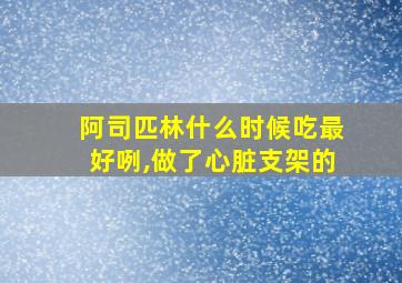 阿司匹林什么时候吃最好咧,做了心脏支架的