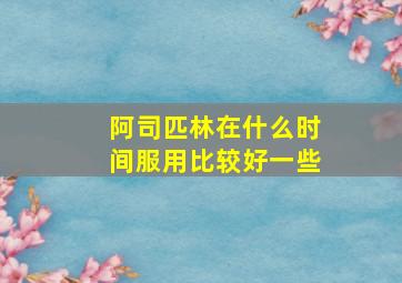 阿司匹林在什么时间服用比较好一些