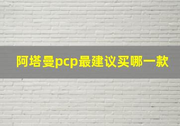 阿塔曼pcp最建议买哪一款