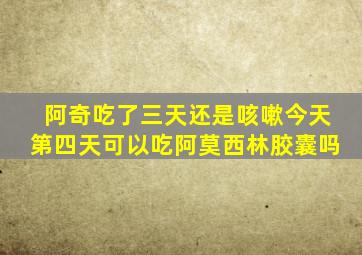 阿奇吃了三天还是咳嗽今天第四天可以吃阿莫西林胶囊吗