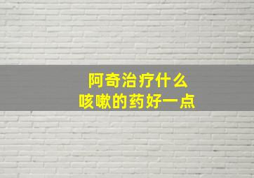 阿奇治疗什么咳嗽的药好一点