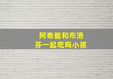 阿奇能和布洛芬一起吃吗小孩