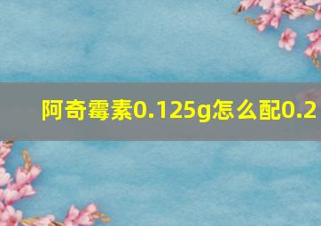 阿奇霉素0.125g怎么配0.2