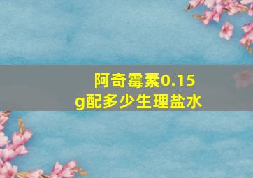 阿奇霉素0.15g配多少生理盐水