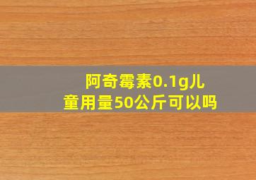 阿奇霉素0.1g儿童用量50公斤可以吗