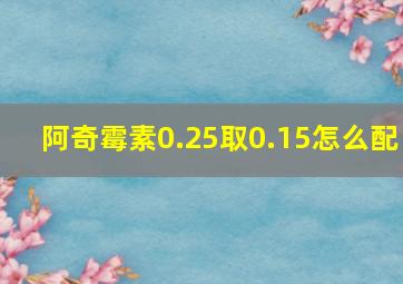 阿奇霉素0.25取0.15怎么配