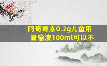 阿奇霉素0.2g儿童用量输液100ml可以不