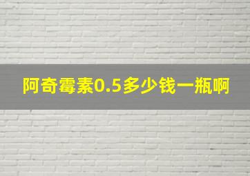 阿奇霉素0.5多少钱一瓶啊