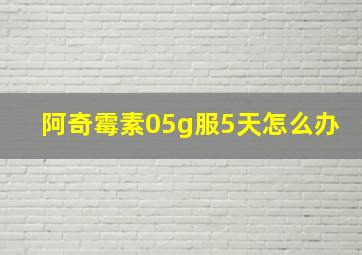 阿奇霉素05g服5天怎么办