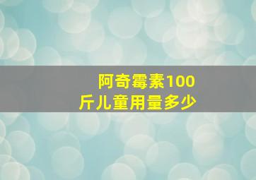 阿奇霉素100斤儿童用量多少