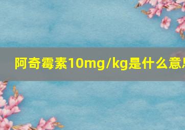 阿奇霉素10mg/kg是什么意思