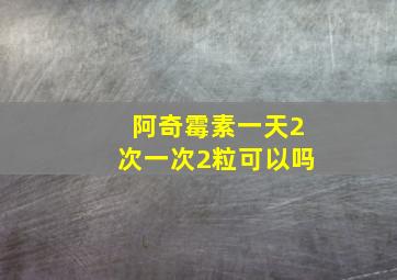 阿奇霉素一天2次一次2粒可以吗