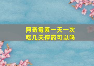 阿奇霉素一天一次吃几天停药可以吗