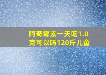 阿奇霉素一天吃1.0克可以吗120斤儿童