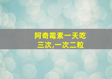 阿奇霉素一天吃三次,一次二粒