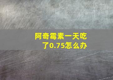 阿奇霉素一天吃了0.75怎么办