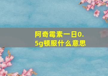 阿奇霉素一日0.5g顿服什么意思