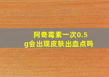 阿奇霉素一次0.5g会出现皮肤出血点吗