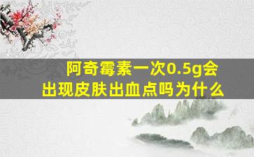 阿奇霉素一次0.5g会出现皮肤出血点吗为什么