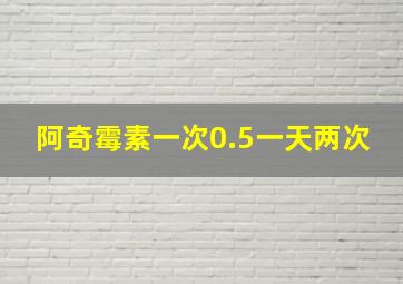 阿奇霉素一次0.5一天两次