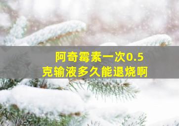 阿奇霉素一次0.5克输液多久能退烧啊