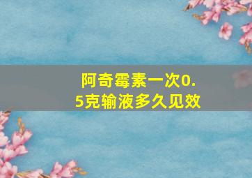 阿奇霉素一次0.5克输液多久见效