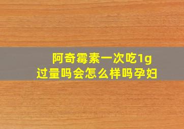 阿奇霉素一次吃1g过量吗会怎么样吗孕妇