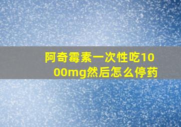 阿奇霉素一次性吃1000mg然后怎么停药