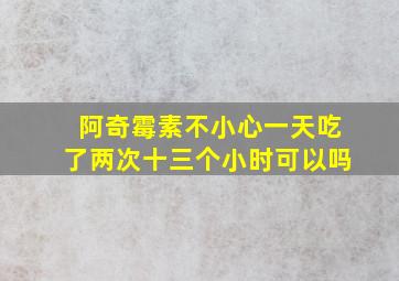 阿奇霉素不小心一天吃了两次十三个小时可以吗