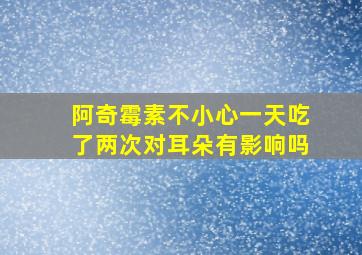 阿奇霉素不小心一天吃了两次对耳朵有影响吗