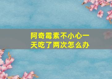 阿奇霉素不小心一天吃了两次怎么办