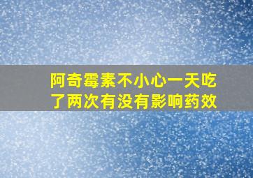 阿奇霉素不小心一天吃了两次有没有影响药效