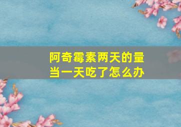 阿奇霉素两天的量当一天吃了怎么办