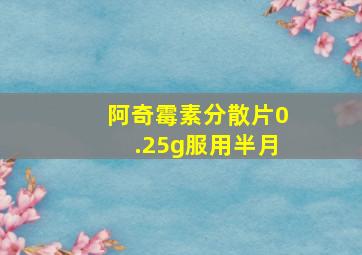 阿奇霉素分散片0.25g服用半月