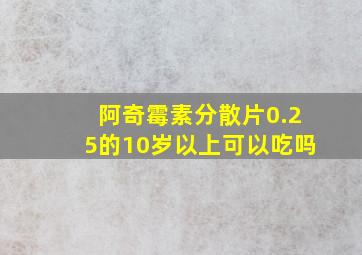 阿奇霉素分散片0.25的10岁以上可以吃吗