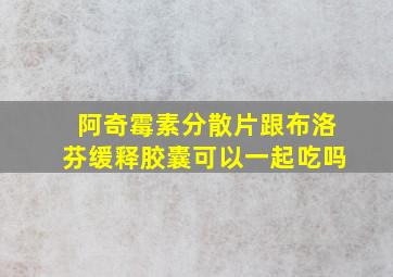 阿奇霉素分散片跟布洛芬缓释胶囊可以一起吃吗