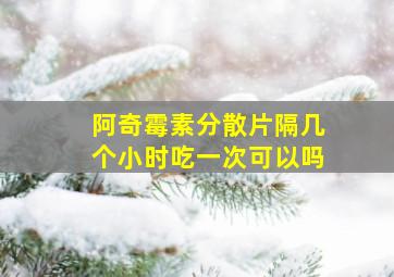 阿奇霉素分散片隔几个小时吃一次可以吗