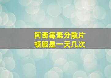 阿奇霉素分散片顿服是一天几次