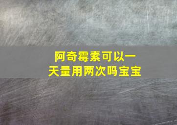 阿奇霉素可以一天量用两次吗宝宝