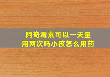 阿奇霉素可以一天量用两次吗小孩怎么用药