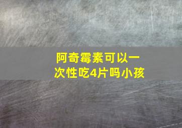 阿奇霉素可以一次性吃4片吗小孩