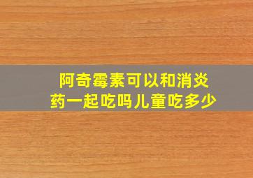 阿奇霉素可以和消炎药一起吃吗儿童吃多少