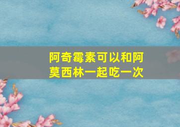 阿奇霉素可以和阿莫西林一起吃一次