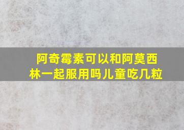 阿奇霉素可以和阿莫西林一起服用吗儿童吃几粒