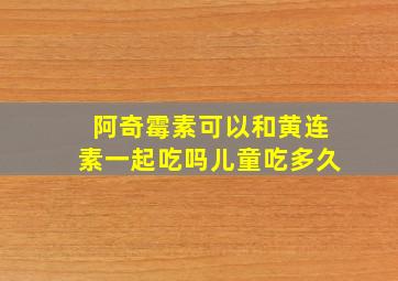 阿奇霉素可以和黄连素一起吃吗儿童吃多久