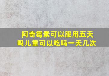 阿奇霉素可以服用五天吗儿童可以吃吗一天几次